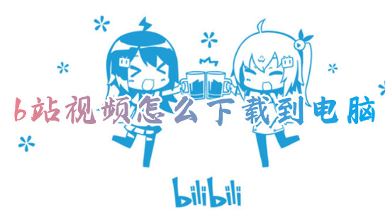 b站视频怎么下载到电脑?(怎么下载b站视频)