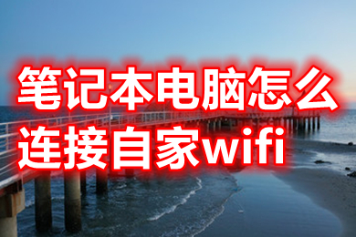 笔记本电脑怎么连接自家wifi?(笔记本电脑连接自家wifi的操作步骤)