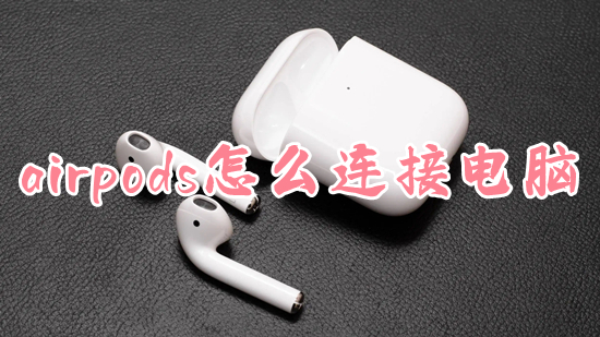 airpods怎么连接电脑?(airpods快速连接电脑的方法)