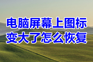 电脑屏幕上图标变大了怎么恢复?(电脑屏幕上图标变大了的恢复方法)