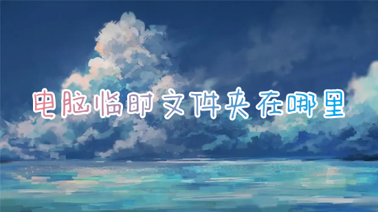 电脑临时文件夹在哪里(临时文件夹在哪个位置)