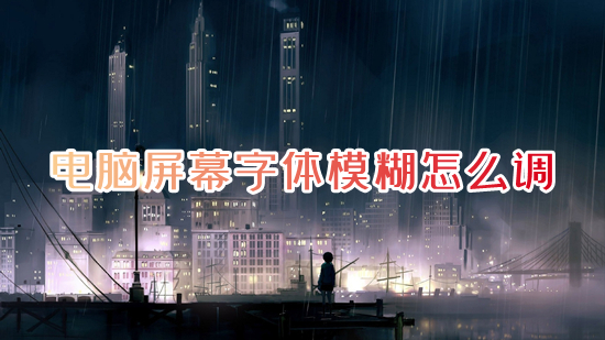电脑屏幕字体模糊怎么调?(电脑字体模糊发虚不清