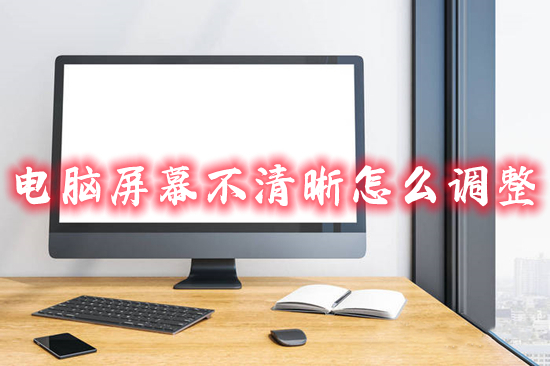 电脑屏幕不清晰怎么调整?(电脑屏幕看着模糊怎么调)