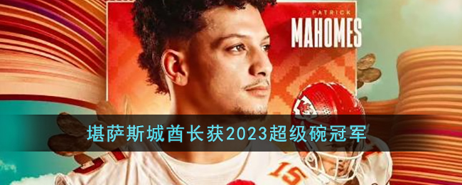 2023超级碗冠军是哪支队伍(堪萨斯城酋长获2023超级碗冠军)