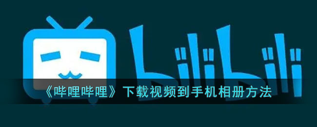 b站怎么下载视频到手机上(哔哩哔哩下载视频到手机相册方法)