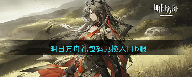 明日方舟礼包码兑换入口b服(明日方舟礼包码在哪里输入bilibili)