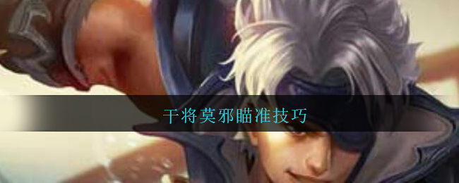 干将莫邪瞄准技巧(王者荣耀干将莫邪怎么瞄准)