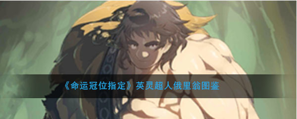 命运冠位指定超人俄里翁图鉴介绍(FGO熊神俄里翁属性技能评测介绍)