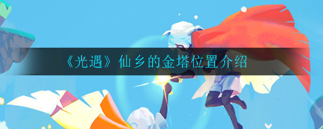 光遇仙乡的金塔在哪(仙乡的金塔位置介绍)