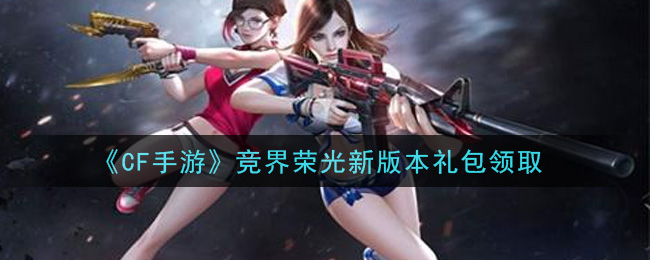 CF手游竞界荣光新版本礼包在哪领2021(穿越火线枪战王者2021竞界荣光新版本礼包
