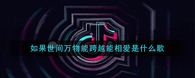 抖音如果世间万物能跨越能相爱是什么歌(如果世间万物能跨越能相爱歌曲介绍