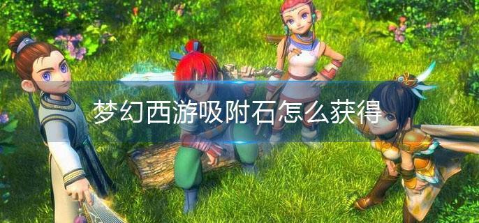 梦幻西游吸附石怎么获得(吸附石获得方法介绍)
