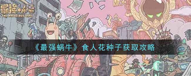 最强蜗牛食人花种子怎么获得(食人花种子获取攻略)