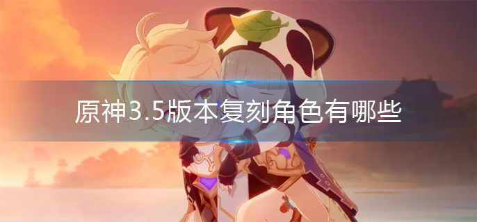 原神3.5版本复刻角色有哪些(3.5版本复刻角色)