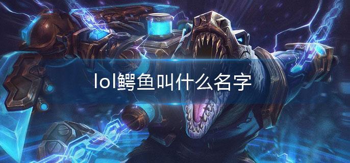 lol鳄鱼叫什么名字(鳄鱼全称介绍)