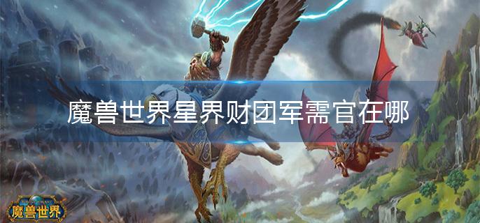 魔兽世界星界财团军需官在哪(星界财团军需官位置介绍)