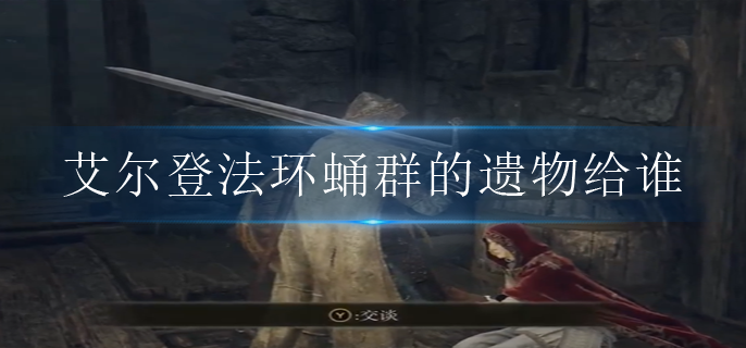 艾尔登法环蛹群的遗物给谁(蛹群的遗物用途介绍)
