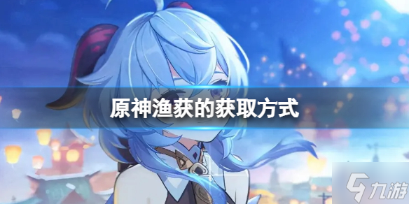 《原神》渔获的获取方式(渔获武器怎么获取)