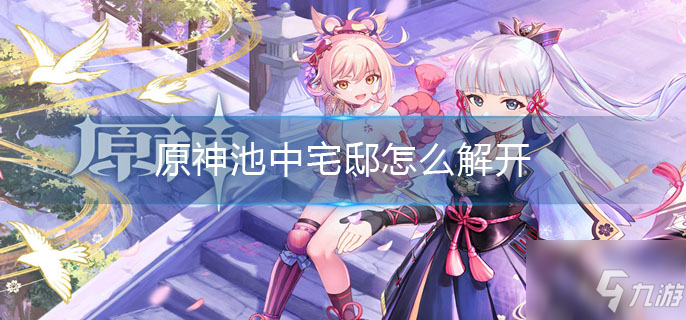 原神池中宅邸如何解开(池中宅邸怎么解开)