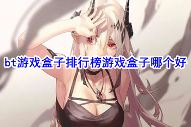 bt游戏盒子排行榜游戏盒子哪个好?(bt手游平台哪个好点)