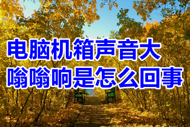 电脑机箱声音大嗡嗡响是怎么回事?(电脑机箱声音大嗡嗡响怎么解决)