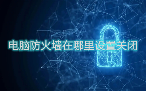 电脑防火墙在哪里设置关闭(win10电脑防火墙设置关闭的方法)