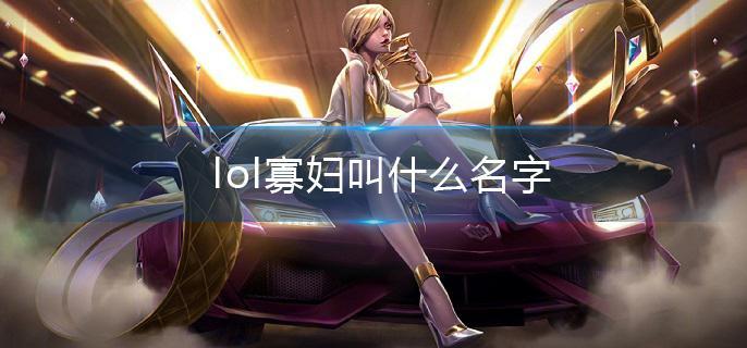 lol寡妇叫什么名字(寡妇全名介绍)