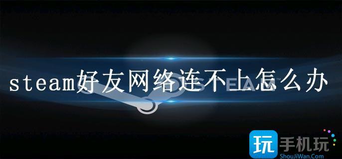 steam好友网络连不上怎么办(好友网络连不上解决方法)