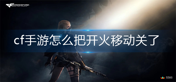 cf手游怎么把开火移动关了(开火移动关闭方法)