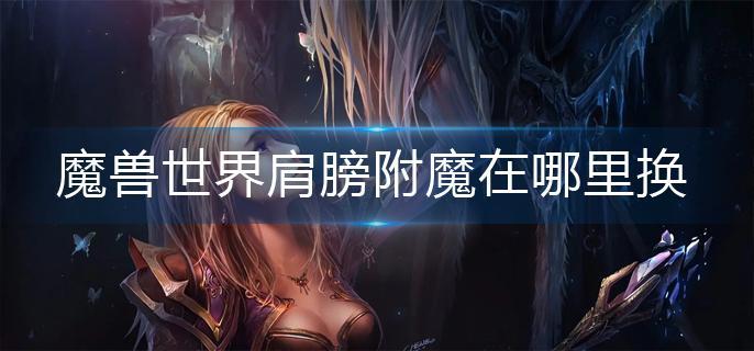 魔兽世界肩膀附魔在哪里换(肩膀附魔更换方法)