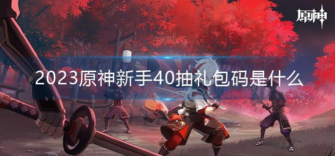 2023原神新手40抽礼包码是什么(2023新手40抽礼包码分享)