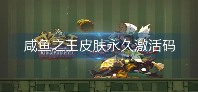 咸鱼之王皮肤永久激活码(永久皮肤激活码大全)