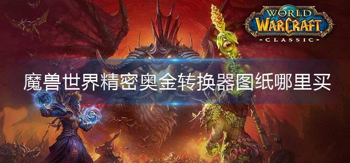 魔兽世界精密奥金转换器图纸哪里买(精密奥金转换器图纸购买位置)