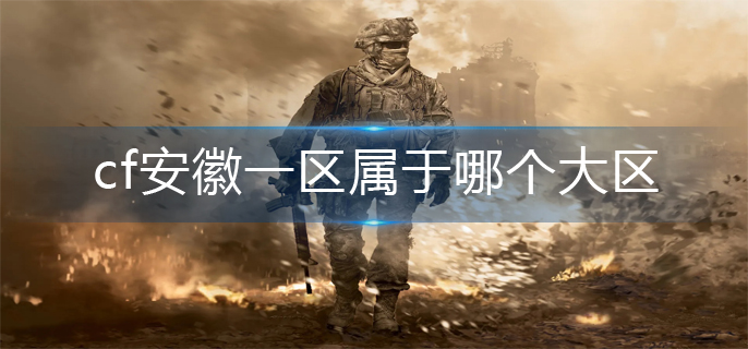 cf安徽一区属于哪个大区(安徽一区所属介绍)