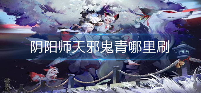 阴阳师天邪鬼青哪里刷(天邪鬼青位置分享)