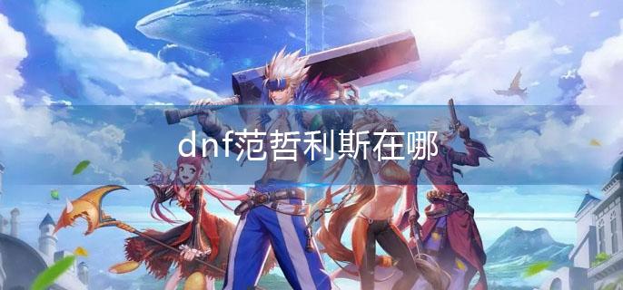 dnf范哲利斯在哪(范哲利斯所在地)