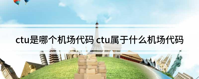 ctu是哪个机场代码(ctu属于什么机场代码)?