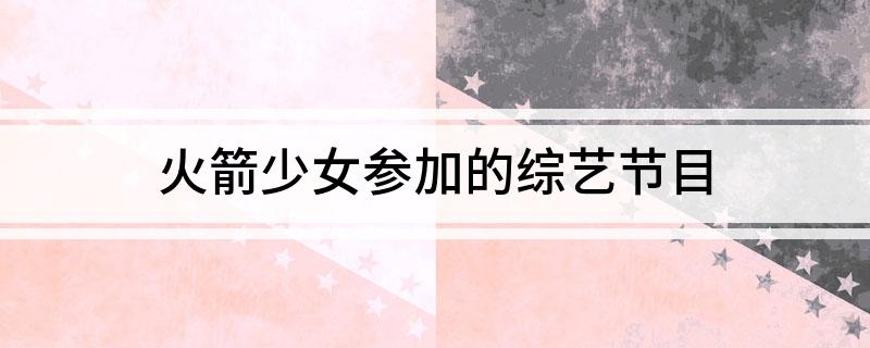 火箭少女参加的综艺节目
