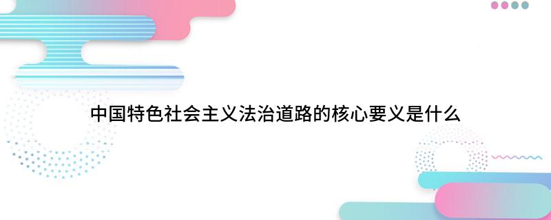 中国特色社会主义法治道路的核心要义是什么?