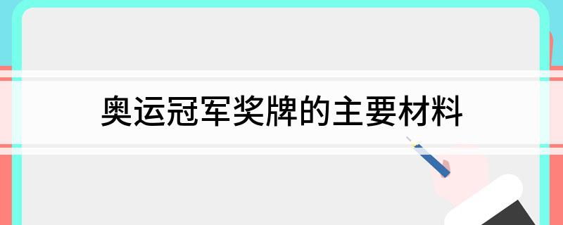 奥运冠军奖牌的主要材料(奥运冠军奖牌的主要材料介绍)