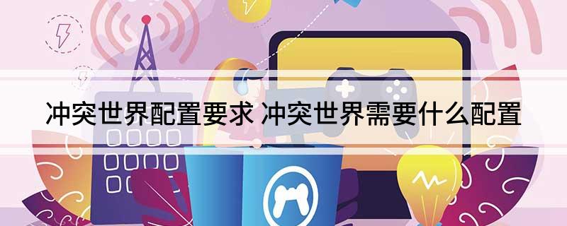 冲突世界配置要求(冲突世界需要什么配置)?