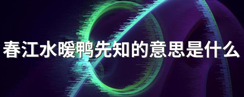 春江水暖鸭先知的意思简述_春江水暖鸭先知的意思是什么?