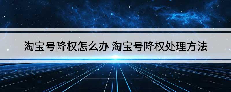 淘宝号降权怎么办(淘宝号降权处理方法)?