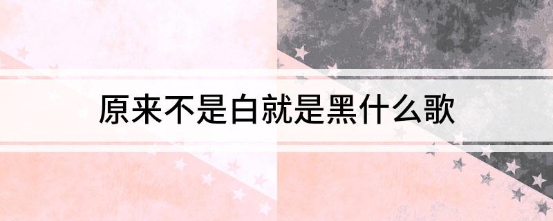 原来不是白就是黑什么歌(原来不是白就是黑的完整歌词)?