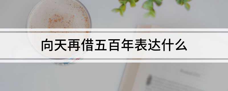 向天再借五百年表达什么?