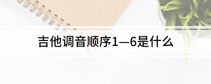 吉他调音顺序1&mdash;6是什么?
