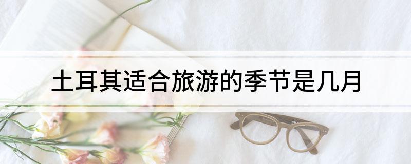 土耳其适合旅游的季节是几月