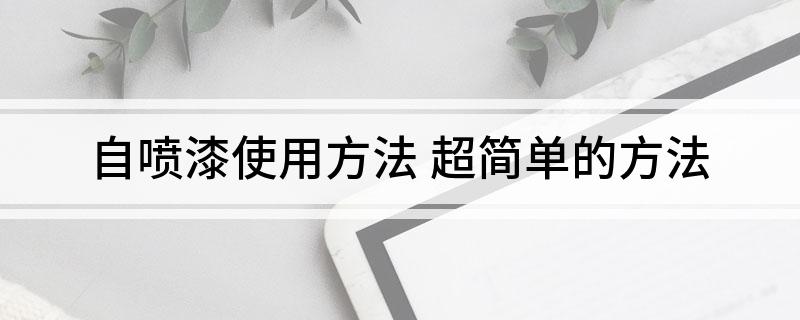 自喷漆使用方法(超简单的方法)