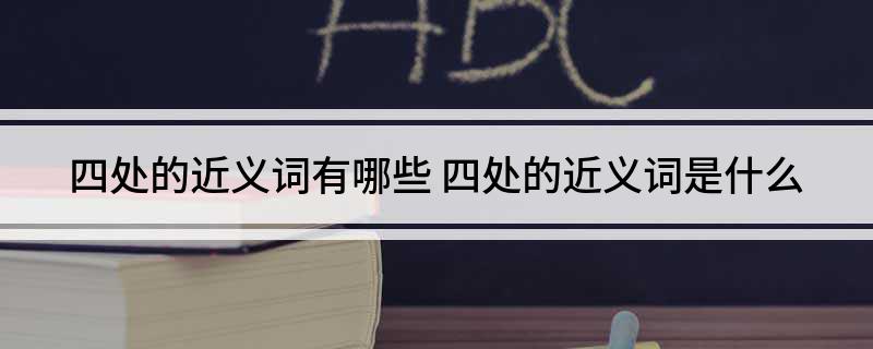 四处的近义词有哪些(四处的近义词是什么)?
