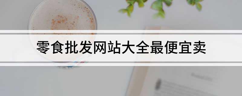 零食批发网站大全最便宜卖